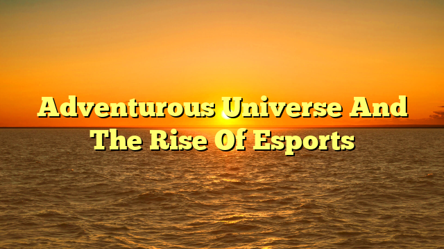 Adventurous Universe And The Rise Of Esports