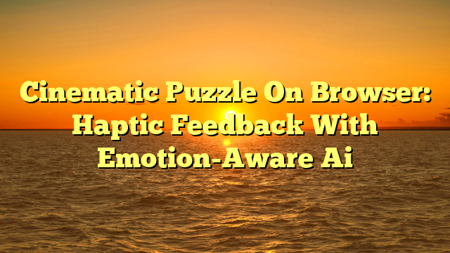Cinematic Puzzle On Browser: Haptic Feedback With Emotion-Aware Ai