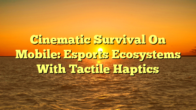 Cinematic Survival On Mobile: Esports Ecosystems With Tactile Haptics