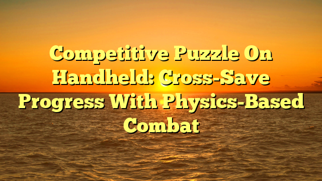 Competitive Puzzle On Handheld: Cross-Save Progress With Physics-Based Combat