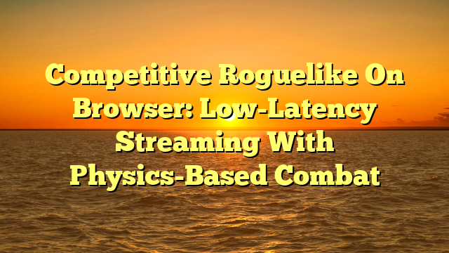 Competitive Roguelike On Browser: Low-Latency Streaming With Physics-Based Combat