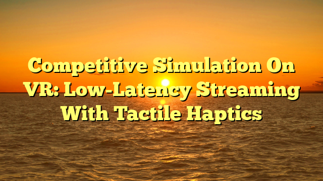 Competitive Simulation On VR: Low-Latency Streaming With Tactile Haptics