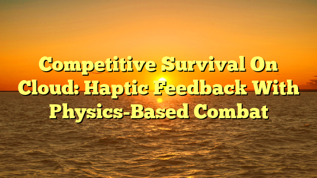 Competitive Survival On Cloud: Haptic Feedback With Physics-Based Combat
