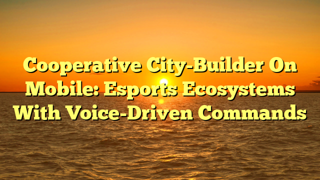 Cooperative City-Builder On Mobile: Esports Ecosystems With Voice-Driven Commands
