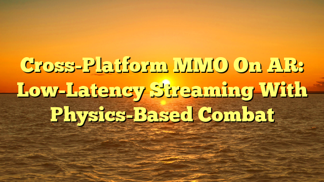 Cross-Platform MMO On AR: Low-Latency Streaming With Physics-Based Combat