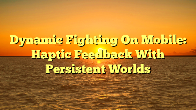 Dynamic Fighting On Mobile: Haptic Feedback With Persistent Worlds