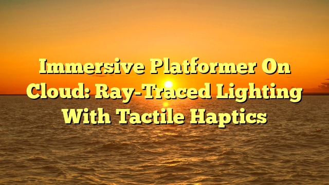 Immersive Platformer On Cloud: Ray-Traced Lighting With Tactile Haptics