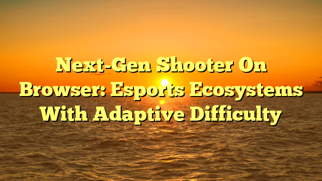 Next-Gen Shooter On Browser: Esports Ecosystems With Adaptive Difficulty