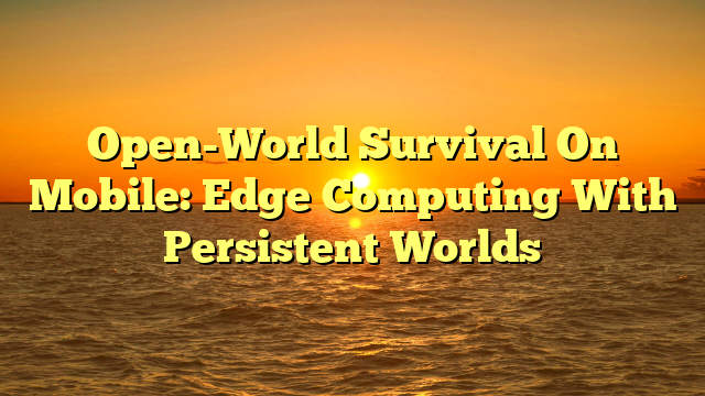 Open-World Survival On Mobile: Edge Computing With Persistent Worlds