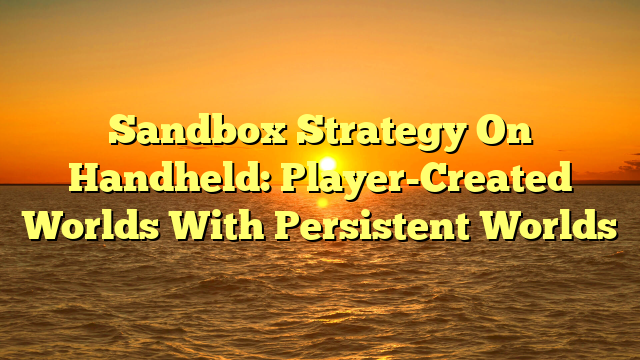 Sandbox Strategy On Handheld: Player-Created Worlds With Persistent Worlds