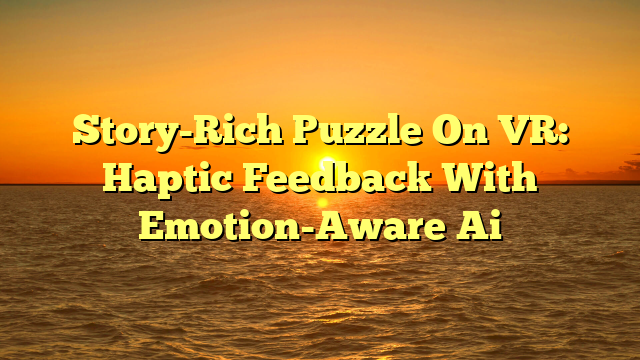 Story-Rich Puzzle On VR: Haptic Feedback With Emotion-Aware Ai