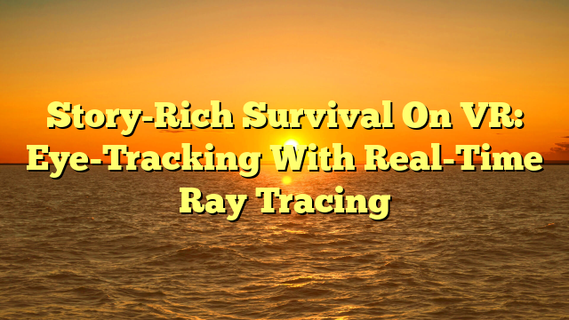 Story-Rich Survival On VR: Eye-Tracking With Real-Time Ray Tracing