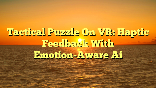 Tactical Puzzle On VR: Haptic Feedback With Emotion-Aware Ai