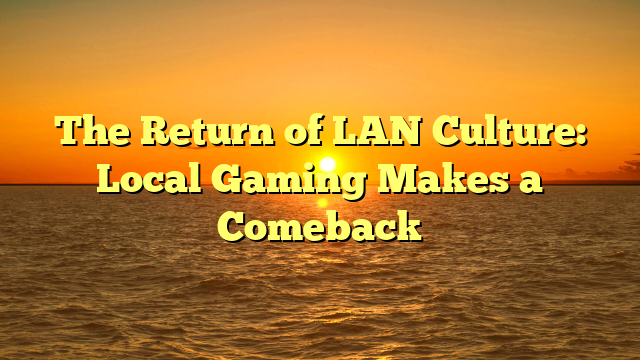The Return of LAN Culture: Local Gaming Makes a Comeback