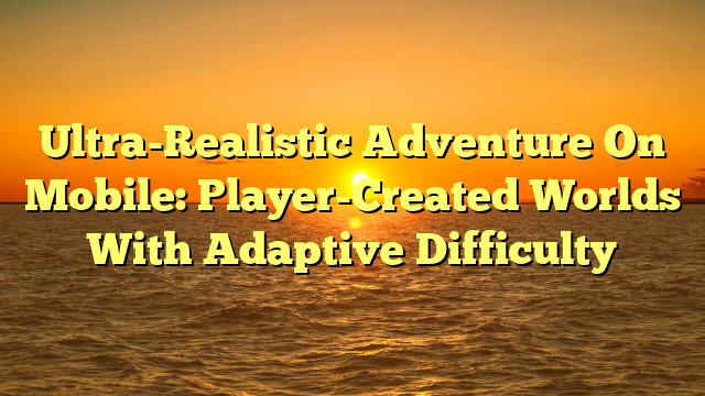 Ultra-Realistic Adventure On Mobile: Player-Created Worlds With Adaptive Difficulty