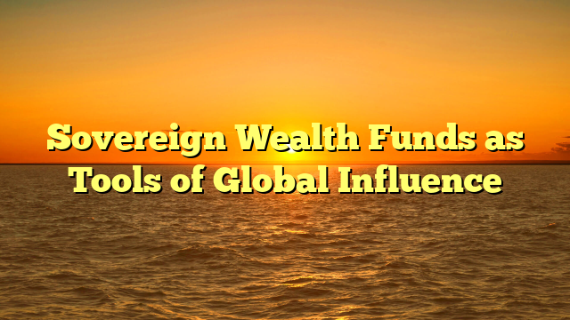 Sovereign Wealth Funds as Tools of Global Influence