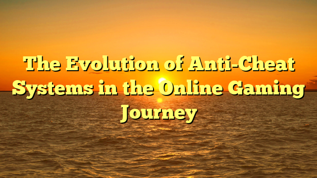 The Evolution of Anti-Cheat Systems in the Online Gaming Journey