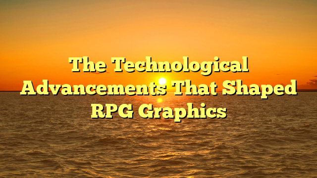 The Technological Advancements That Shaped RPG Graphics