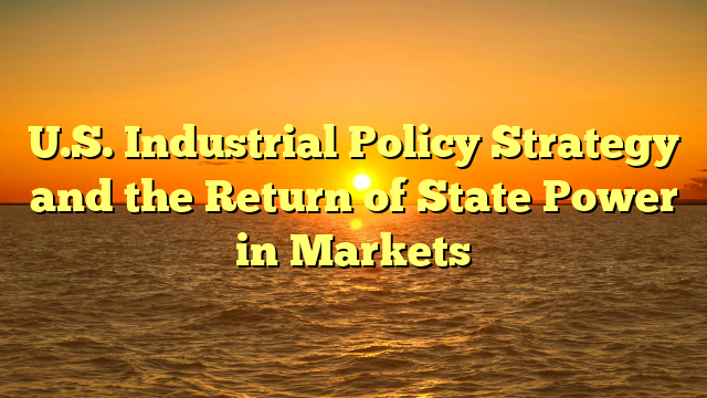 U.S. Industrial Policy Strategy and the Return of State Power in Markets