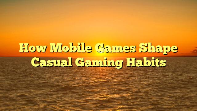 How Mobile Games Shape Casual Gaming Habits
