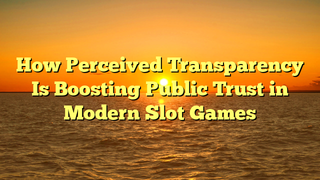 How Perceived Transparency Is Boosting Public Trust in Modern Slot Games