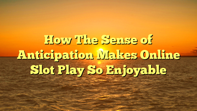 How The Sense of Anticipation Makes Online Slot Play So Enjoyable