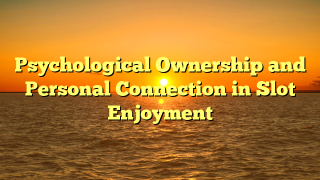 Psychological Ownership and Personal Connection in Slot Enjoyment