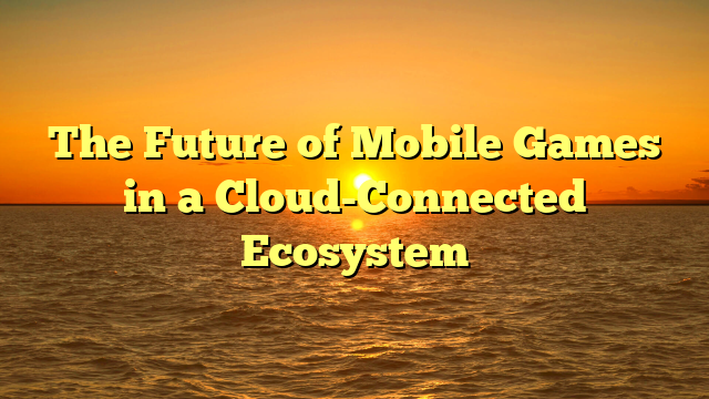 The Future of Mobile Games in a Cloud-Connected Ecosystem