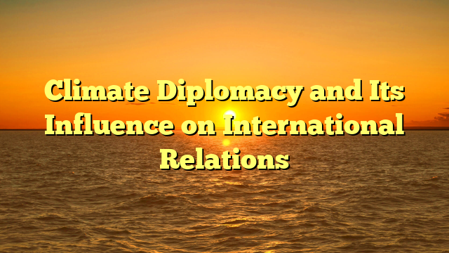 Climate Diplomacy and Its Influence on International Relations