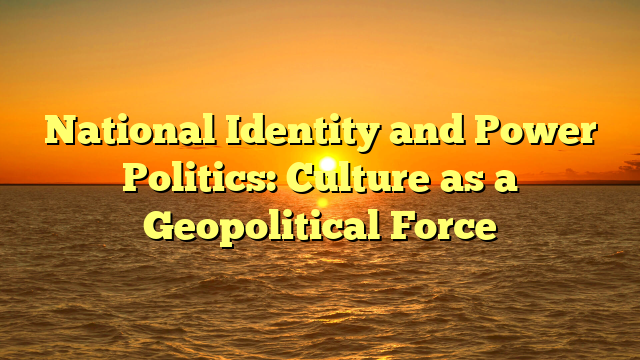 National Identity and Power Politics: Culture as a Geopolitical Force
