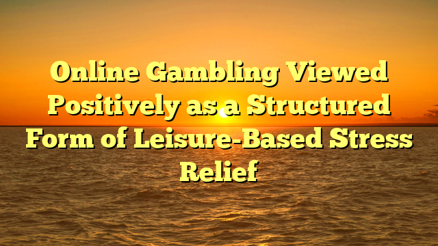 Online Gambling Viewed Positively as a Structured Form of Leisure-Based Stress Relief