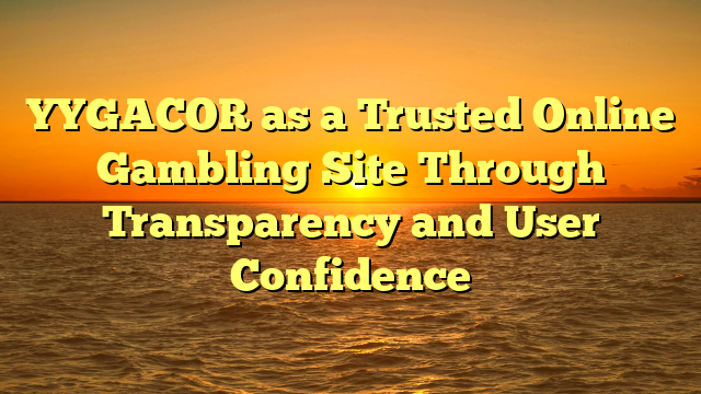 YYGACOR as a Trusted Online Gambling Site Through Transparency and User Confidence