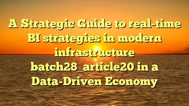 A Strategic Guide to real-time BI strategies in modern infrastructure batch28_article20 in a Data-Driven Economy