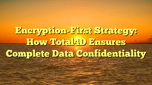 Encryption-First Strategy: How Total4D Ensures Complete Data Confidentiality