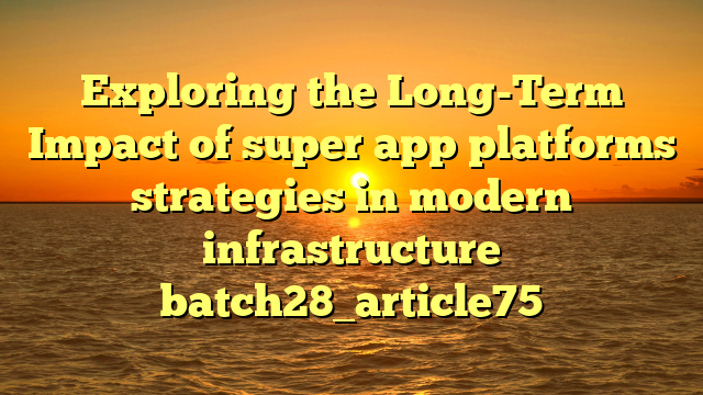Exploring the Long-Term Impact of super app platforms strategies in modern infrastructure batch28_article75