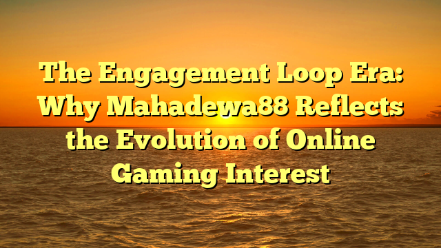 The Engagement Loop Era: Why Mahadewa88 Reflects the Evolution of Online Gaming Interest