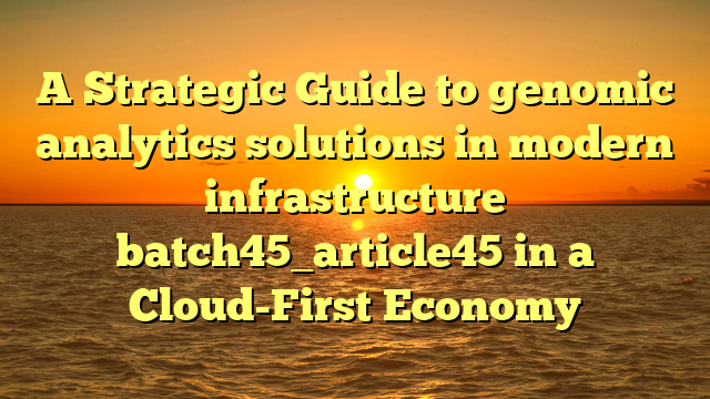 A Strategic Guide to genomic analytics solutions in modern infrastructure batch45_article45 in a Cloud-First Economy