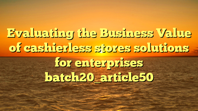 Evaluating the Business Value of cashierless stores solutions for enterprises batch20_article50