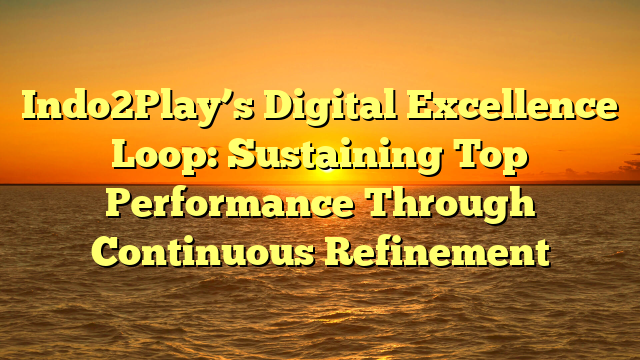 Indo2Play’s Digital Excellence Loop: Sustaining Top Performance Through Continuous Refinement