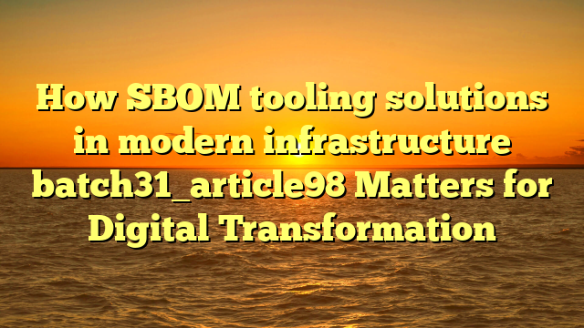 How SBOM tooling solutions in modern infrastructure batch31_article98 Matters for Digital Transformation
