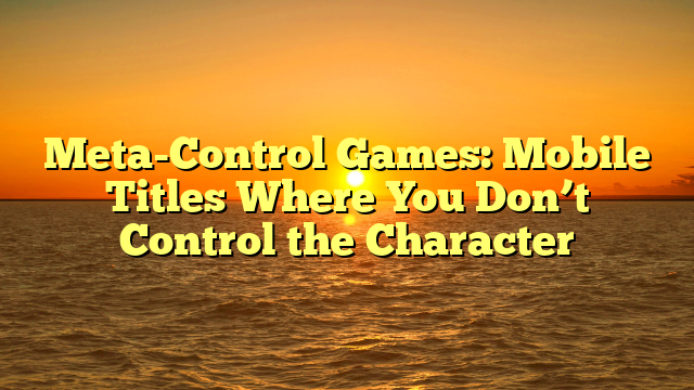 Meta-Control Games: Mobile Titles Where You Don’t Control the Character