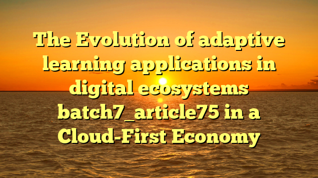 The Evolution of adaptive learning applications in digital ecosystems batch7_article75 in a Cloud-First Economy
