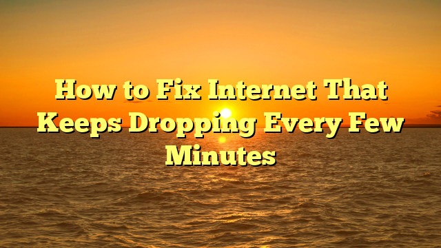 How to Fix Internet That Keeps Dropping Every Few Minutes