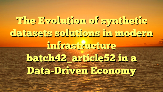 The Evolution of synthetic datasets solutions in modern infrastructure batch42_article52 in a Data-Driven Economy